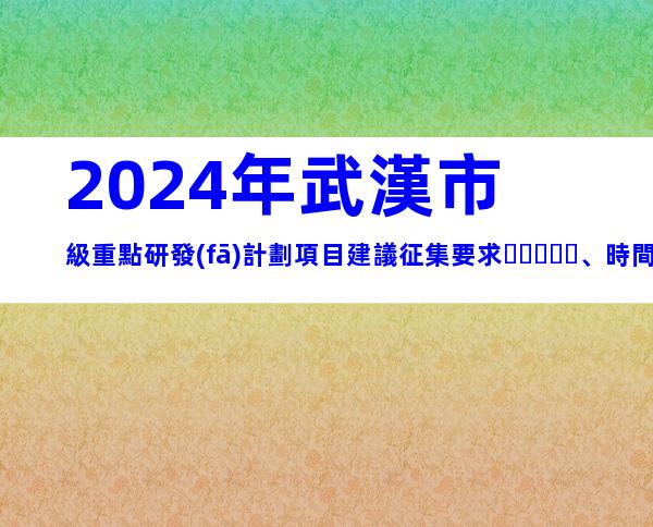 2024年武漢市級重點研發(fā)計劃項目建議征集要求、時間